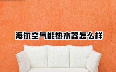 海尔空气能热水器怎么样
