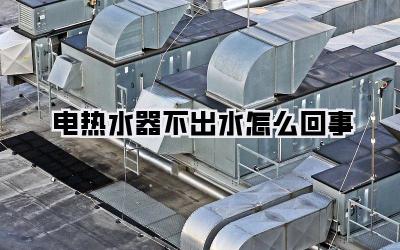 电热水器不出水怎么回事