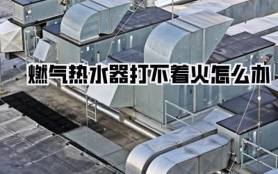 燃气热水器打不着火怎么办
