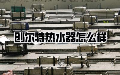 创尔特热水器怎么样