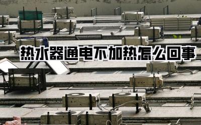 热水器通电不加热怎么回事
