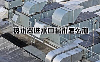 热水器进水口漏水怎么办