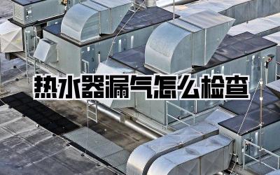 热水器漏气怎么检查