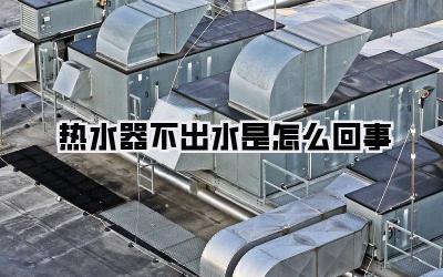 热水器不出水是怎么回事