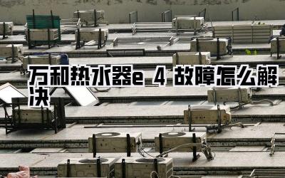 万和热水器e4故障怎么解决