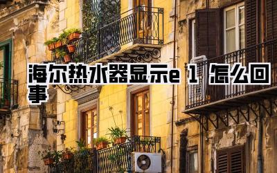 海尔热水器显示e1怎么回事