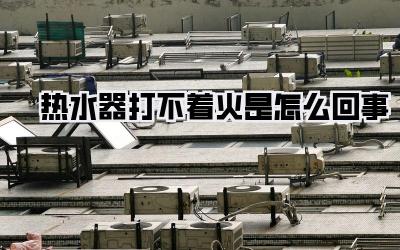 热水器打不着火是怎么回事