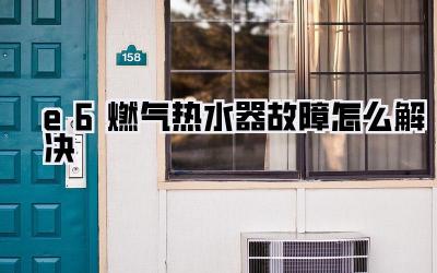 e6燃气热水器故障怎么解决