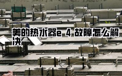 美的热水器e4故障怎么解决