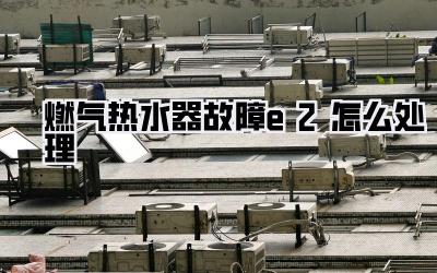 燃气热水器故障e2怎么处理