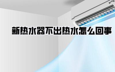 新热水器不出热水怎么回事