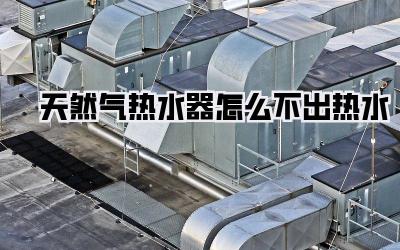 天然气热水器怎么不出热水