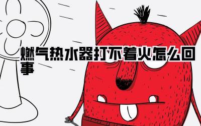 燃气热水器打不着火怎么回事