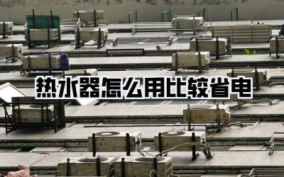 热水器怎么用比较省电