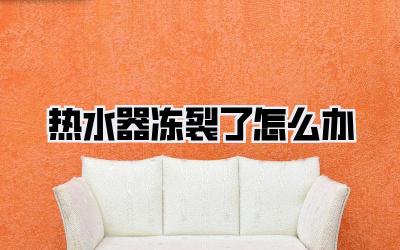 热水器冻裂了怎么办