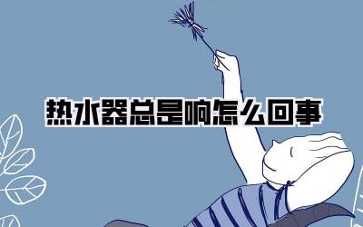 热水器总是响怎么回事