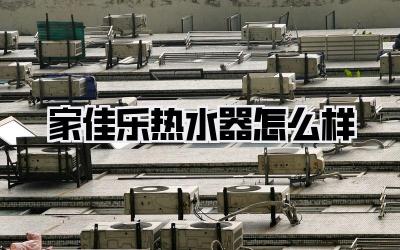 家佳乐热水器怎么样