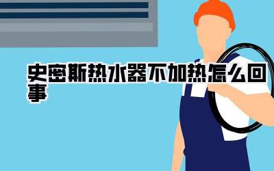 史密斯热水器不加热怎么回事