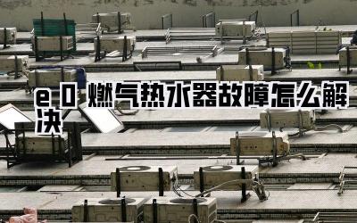 e0燃气热水器故障怎么解决