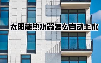 太阳能热水器怎么自动上水
