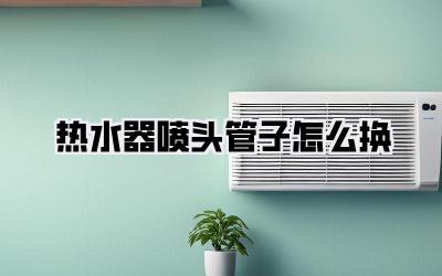 热水器喷头管子怎么换