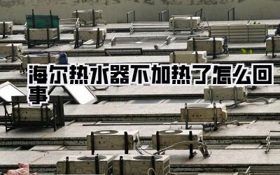 海尔热水器不加热了怎么回事