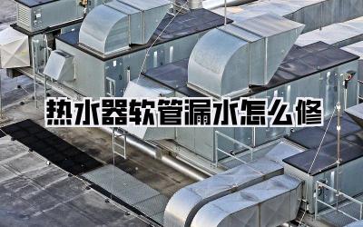 热水器软管漏水怎么修