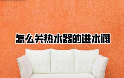怎么关热水器的进水阀