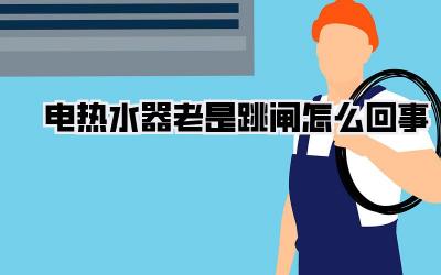 电热水器老是跳闸怎么回事