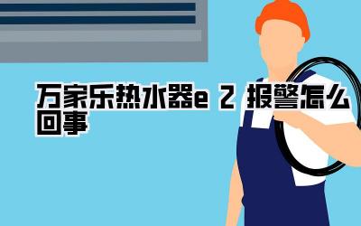 万家乐热水器e2报警怎么回事