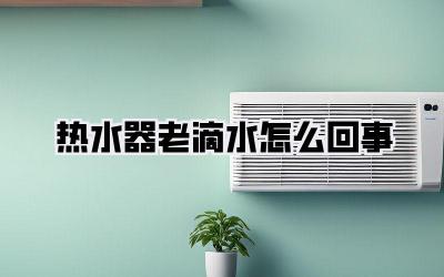 热水器老滴水怎么回事