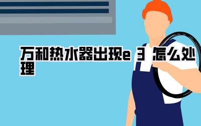 万和热水器出现e3怎么处理