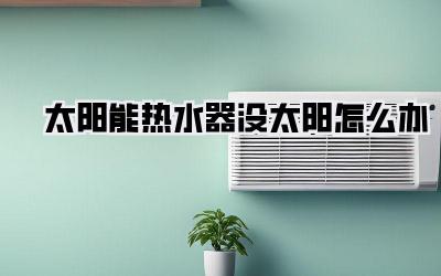 太阳能热水器没太阳怎么办