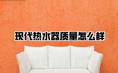 现代热水器质量怎么样