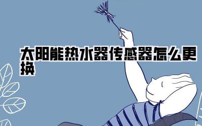 太阳能热水器传感器怎么更换