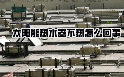 太阳能热水器不热怎么回事
