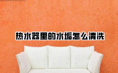 热水器里的水垢怎么清洗