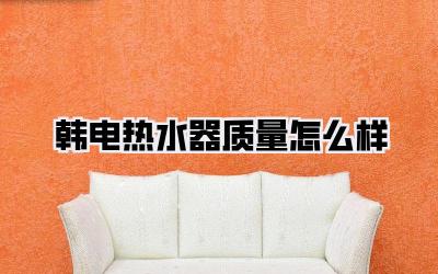 韩电热水器质量怎么样