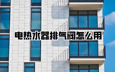 电热水器排气阀怎么用