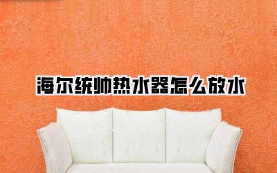 海尔统帅热水器怎么放水