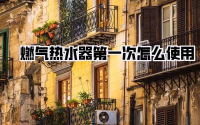 燃气热水器第一次怎么使用