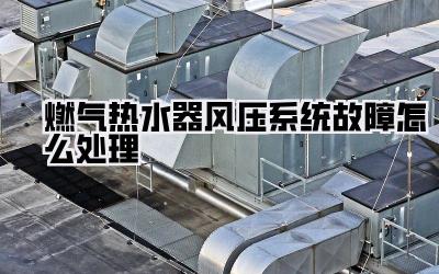 燃气热水器风压系统故障怎么处理
