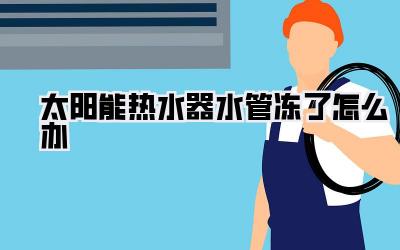 太阳能热水器水管冻了怎么办