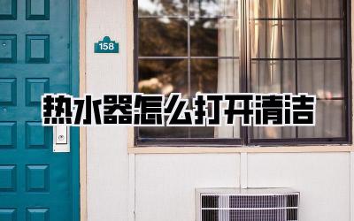 热水器怎么打开清洁