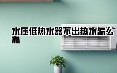 水压低热水器不出热水怎么办