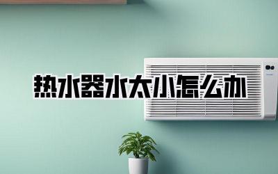 热水器水太小怎么办