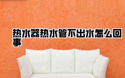 热水器热水管不出水怎么回事