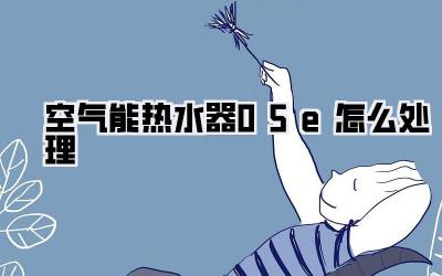 空气能热水器05e怎么处理