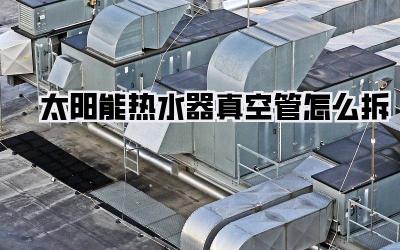 太阳能热水器真空管怎么拆