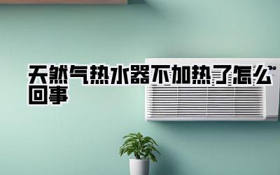 天然气热水器不加热了怎么回事